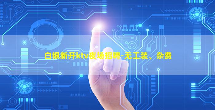 白银新开ktv夜场招聘-无工装、杂费